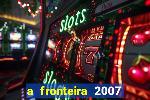 a fronteira 2007 filme completo dublado